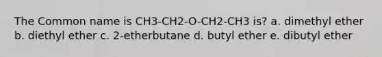 The Common name is CH3-CH2-O-CH2-CH3 is? a. dimethyl ether b. diethyl ether c. 2-etherbutane d. butyl ether e. dibutyl ether