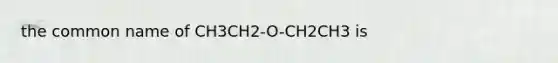 the common name of CH3CH2-O-CH2CH3 is