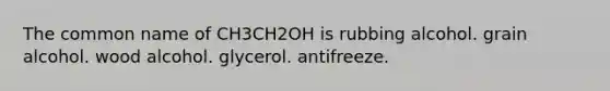 The common name of CH3CH2OH is rubbing alcohol. grain alcohol. wood alcohol. glycerol. antifreeze.