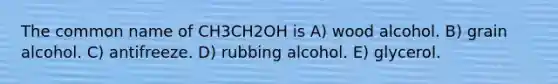 The common name of CH3CH2OH is A) wood alcohol. B) grain alcohol. C) antifreeze. D) rubbing alcohol. E) glycerol.