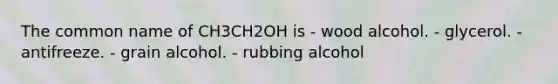 The common name of CH3CH2OH is - wood alcohol. - glycerol. - antifreeze. - grain alcohol. - rubbing alcohol