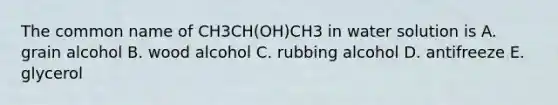 The common name of CH3CH(OH)CH3 in water solution is A. grain alcohol B. wood alcohol C. rubbing alcohol D. antifreeze E. glycerol