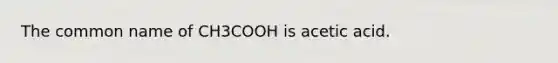 The common name of CH3COOH is acetic acid.