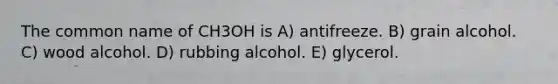 The common name of CH3OH is A) antifreeze. B) grain alcohol. C) wood alcohol. D) rubbing alcohol. E) glycerol.