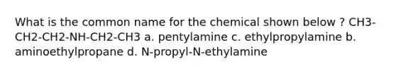 What is the common name for the chemical shown below ? CH3-CH2-CH2-NH-CH2-CH3 a. pentylamine c. ethylpropylamine b. aminoethylpropane d. N-propyl-N-ethylamine