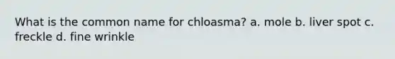 What is the common name for chloasma? a. mole b. liver spot c. freckle d. fine wrinkle