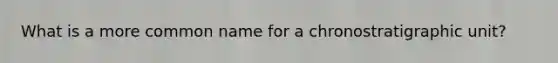 What is a more common name for a chronostratigraphic unit?