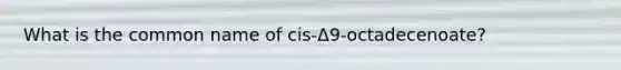 What is the common name of cis-Δ9-octadecenoate?