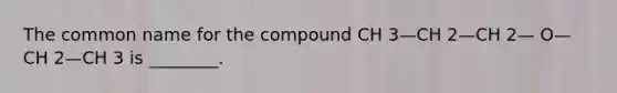 The common name for the compound CH 3—CH 2—CH 2— O—CH 2—CH 3 is ________.