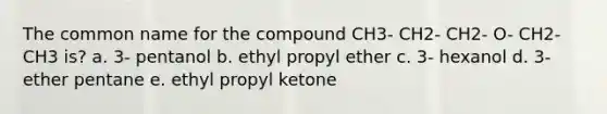 The common name for the compound CH3- CH2- CH2- O- CH2- CH3 is? a. 3- pentanol b. ethyl propyl ether c. 3- hexanol d. 3- ether pentane e. ethyl propyl ketone