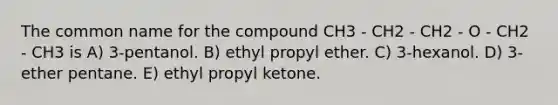 The common name for the compound CH3 - CH2 - CH2 - O - CH2 - CH3 is A) 3-pentanol. B) ethyl propyl ether. C) 3-hexanol. D) 3-ether pentane. E) ethyl propyl ketone.