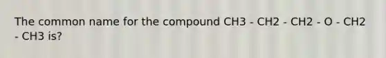 The common name for the compound CH3 - CH2 - CH2 - O - CH2 - CH3 is?