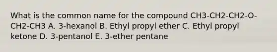 What is the common name for the compound CH3-CH2-CH2-O-CH2-CH3 A. 3-hexanol B. Ethyl propyl ether C. Ethyl propyl ketone D. 3-pentanol E. 3-ether pentane