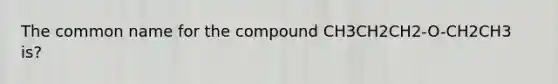 The common name for the compound CH3CH2CH2-O-CH2CH3 is?