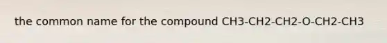 the common name for the compound CH3-CH2-CH2-O-CH2-CH3