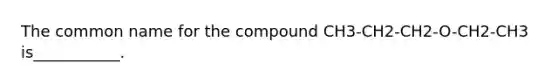 The common name for the compound CH3-CH2-CH2-O-CH2-CH3 is___________.