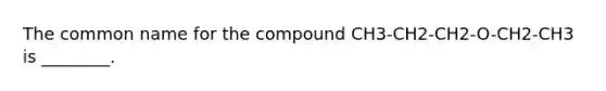 The common name for the compound CH3-CH2-CH2-O-CH2-CH3 is ________.