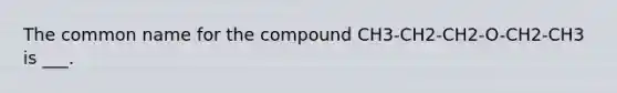 The common name for the compound CH3-CH2-CH2-O-CH2-CH3 is ___.