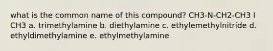 what is the common name of this compound? CH3-N-CH2-CH3 I CH3 a. trimethylamine b. diethylamine c. ethylemethylnitride d. ethyldimethylamine e. ethylmethylamine