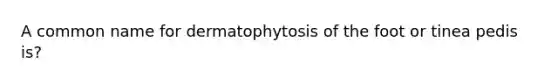 A common name for dermatophytosis of the foot or tinea pedis is?