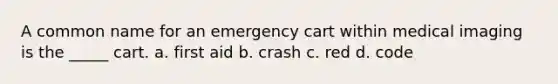 A common name for an emergency cart within medical imaging is the _____ cart. a. first aid b. crash c. red d. code