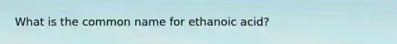 What is the common name for ethanoic acid?