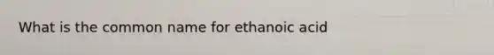 What is the common name for ethanoic acid