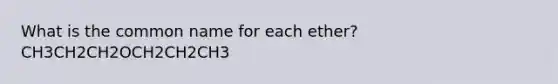 What is the common name for each ether? CH3CH2CH2OCH2CH2CH3