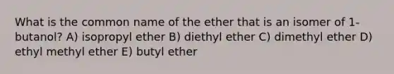 What is the common name of the ether that is an isomer of 1-butanol? A) isopropyl ether B) diethyl ether C) dimethyl ether D) ethyl methyl ether E) butyl ether