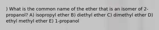 ) What is the common name of the ether that is an isomer of 2-propanol? A) isopropyl ether B) diethyl ether C) dimethyl ether D) ethyl methyl ether E) 1-propanol