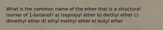 What is the common name of the ether that is a structural isomer of 1-butanol? a) isopropyl ether b) diethyl ether c) dimethyl ether d) ethyl methyl ether e) butyl ether