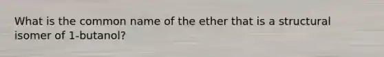 What is the common name of the ether that is a structural isomer of 1-butanol?