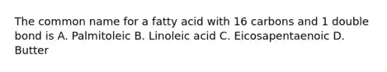 The common name for a fatty acid with 16 carbons and 1 double bond is A. Palmitoleic B. Linoleic acid C. Eicosapentaenoic D. Butter