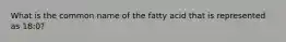 What is the common name of the fatty acid that is represented as 18:0?