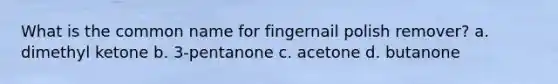 What is the common name for fingernail polish remover? a. dimethyl ketone b. 3-pentanone c. acetone d. butanone