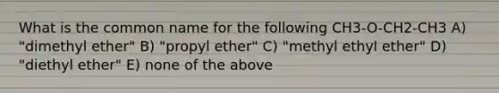 What is the common name for the following CH3-O-CH2-CH3 A) "dimethyl ether" B) "propyl ether" C) "methyl ethyl ether" D) "diethyl ether" E) none of the above