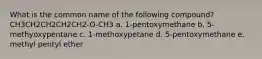 What is the common name of the following compound? CH3CH2CH2CH2CH2-O-CH3 a. 1-pentoxymethane b. 5-methyoxypentane c. 1-methoxypetane d. 5-pentoxymethane e. methyl pentyl ether