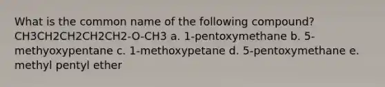 What is the common name of the following compound? CH3CH2CH2CH2CH2-O-CH3 a. 1-pentoxymethane b. 5-methyoxypentane c. 1-methoxypetane d. 5-pentoxymethane e. methyl pentyl ether