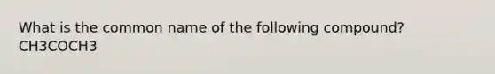 What is the common name of the following compound? CH3COCH3