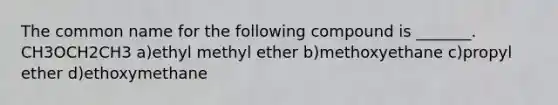 The common name for the following compound is _______. CH3OCH2CH3 a)ethyl methyl ether b)methoxyethane c)propyl ether d)ethoxymethane