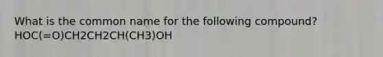 What is the common name for the following compound? HOC(=O)CH2CH2CH(CH3)OH