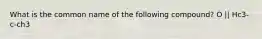 What is the common name of the following compound? O || Hc3-c-ch3
