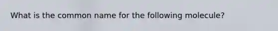 What is the common name for the following molecule?
