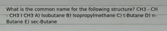 What is the common name for the following structure? CH3 - CH - CH3 I CH3 A) Isobutane B) Isopropylmethane C) t-Butane D) n-Butane E) sec-Butane