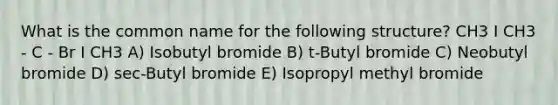 What is the common name for the following structure? CH3 I CH3 - C - Br I CH3 A) Isobutyl bromide B) t-Butyl bromide C) Neobutyl bromide D) sec-Butyl bromide E) Isopropyl methyl bromide