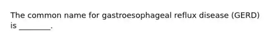 The common name for gastroesophageal reflux disease (GERD) is ________.