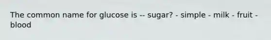 The common name for glucose is -- sugar? - simple - milk - fruit - blood