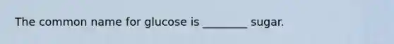 The common name for glucose is ________ sugar.