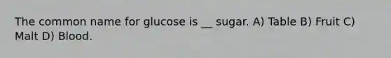 The common name for glucose is __ sugar. A) Table B) Fruit C) Malt D) Blood.