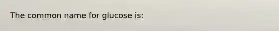 The common name for glucose is: